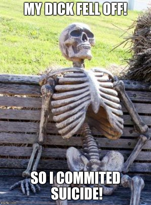 Waiting Skeleton | MY DICK FELL OFF! SO I COMMITED SUICIDE! | image tagged in memes,waiting skeleton | made w/ Imgflip meme maker