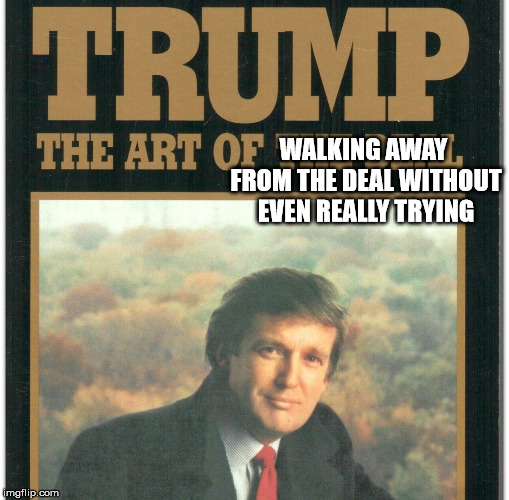 Trump: The Art Of The Deal | WALKING AWAY FROM THE DEAL WITHOUT EVEN REALLY TRYING | image tagged in trump the art of the deal | made w/ Imgflip meme maker