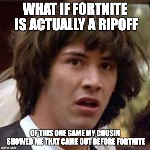 Conspiracy Keanu | WHAT IF FORTNITE IS ACTUALLY A RIPOFF; OF THIS ONE GAME MY COUSIN SHOWED ME THAT CAME OUT BEFORE FORTNITE | image tagged in memes,conspiracy keanu | made w/ Imgflip meme maker