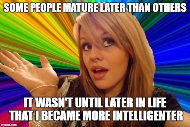 Words of wizdumb | SOME PEOPLE MATURE LATER THAN OTHERS; IT WASN'T UNTIL LATER IN LIFE THAT I BECAME MORE INTELLIGENTER | image tagged in dumb blonde,intelligence,i am so smrt,wizdumb,i'm humbler than you | made w/ Imgflip meme maker