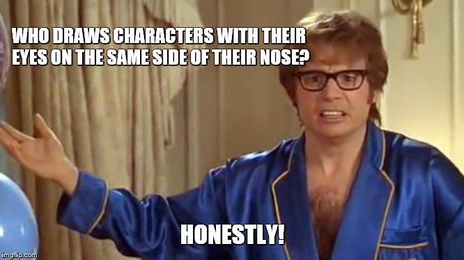 Austin Powers Honestly Meme | WHO DRAWS CHARACTERS WITH THEIR EYES ON THE SAME SIDE OF THEIR NOSE? HONESTLY! | image tagged in memes,austin powers honestly | made w/ Imgflip meme maker