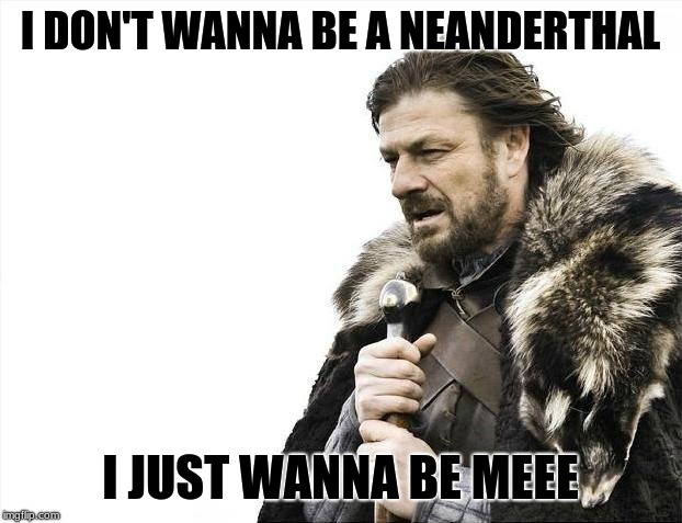 Brace Yourselves X is Coming | I DON'T WANNA BE A NEANDERTHAL; I JUST WANNA BE MEEE | image tagged in memes,brace yourselves x is coming | made w/ Imgflip meme maker