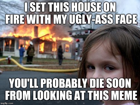 Disaster Girl | I SET THIS HOUSE ON FIRE WITH MY UGLY-ASS FACE; YOU'LL PROBABLY DIE SOON FROM LOOKING AT THIS MEME | image tagged in memes,disaster girl | made w/ Imgflip meme maker