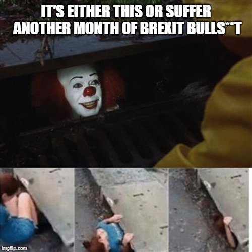 pennywise in sewer | IT'S EITHER THIS OR SUFFER ANOTHER MONTH OF BREXIT BULLS**T | image tagged in pennywise in sewer | made w/ Imgflip meme maker