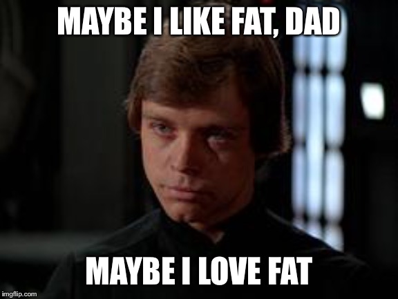 Luke Skywalker | MAYBE I LIKE FAT, DAD MAYBE I LOVE FAT | image tagged in luke skywalker | made w/ Imgflip meme maker
