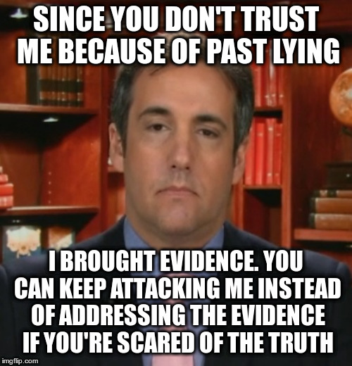 Michael Cohen | SINCE YOU DON'T TRUST ME BECAUSE OF PAST LYING I BROUGHT EVIDENCE. YOU CAN KEEP ATTACKING ME INSTEAD OF ADDRESSING THE EVIDENCE IF YOU'RE SC | image tagged in michael cohen | made w/ Imgflip meme maker