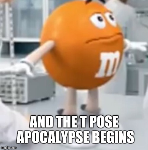 T-pose m&m | AND THE T POSE APOCALYPSE BEGINS | image tagged in t-pose mm | made w/ Imgflip meme maker