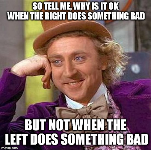 Creepy Condescending Wonka Meme | SO TELL ME, WHY IS IT OK WHEN THE RIGHT DOES SOMETHING BAD; BUT NOT WHEN THE LEFT DOES SOMETHING BAD | image tagged in memes,creepy condescending wonka,right wing,left wing,bad,evil | made w/ Imgflip meme maker