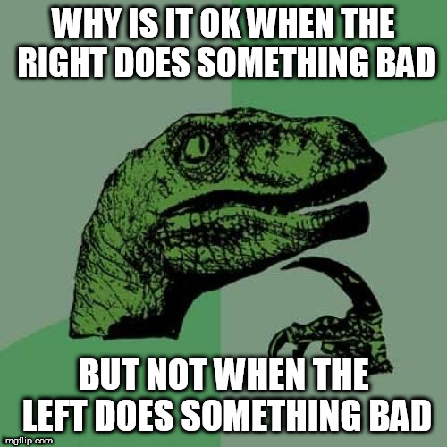 Philosoraptor | WHY IS IT OK WHEN THE RIGHT DOES SOMETHING BAD; BUT NOT WHEN THE LEFT DOES SOMETHING BAD | image tagged in memes,philosoraptor,right wing,left wing,bad,evil | made w/ Imgflip meme maker