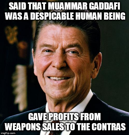 Ronald Reagan face | SAID THAT MUAMMAR GADDAFI WAS A DESPICABLE HUMAN BEING; GAVE PROFITS FROM WEAPONS SALES TO THE CONTRAS | image tagged in ronald reagan face,contras,muammar gaddafi,hypocrisy,ollie north,oliver north | made w/ Imgflip meme maker