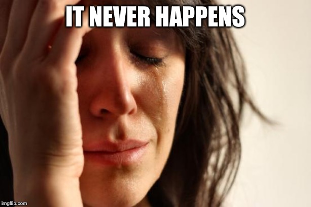 First World Problems Meme | IT NEVER HAPPENS | image tagged in memes,first world problems | made w/ Imgflip meme maker
