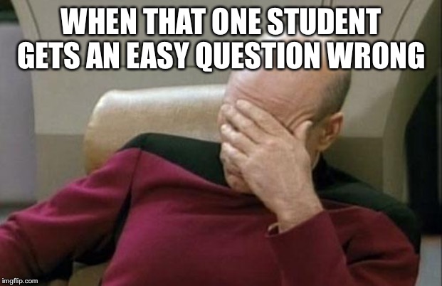 Captain Picard Facepalm | WHEN THAT ONE STUDENT GETS AN EASY QUESTION WRONG | image tagged in memes,captain picard facepalm | made w/ Imgflip meme maker