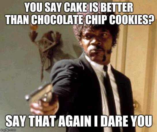 Say That Again I Dare You | YOU SAY CAKE IS BETTER THAN CHOCOLATE CHIP COOKIES? SAY THAT AGAIN I DARE YOU | image tagged in memes,say that again i dare you | made w/ Imgflip meme maker