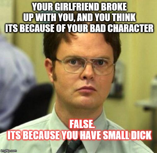 False | YOUR GIRLFRIEND BROKE UP WITH YOU, AND YOU THINK ITS BECAUSE OF YOUR BAD CHARACTER; FALSE.
      ITS BECAUSE YOU HAVE SMALL DICK | image tagged in false | made w/ Imgflip meme maker