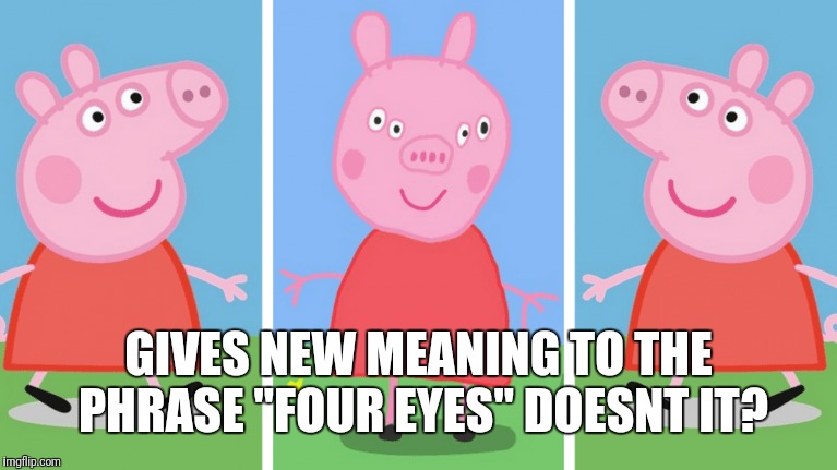 GIVES NEW MEANING TO THE PHRASE "FOUR EYES" DOESNT IT? | made w/ Imgflip meme maker