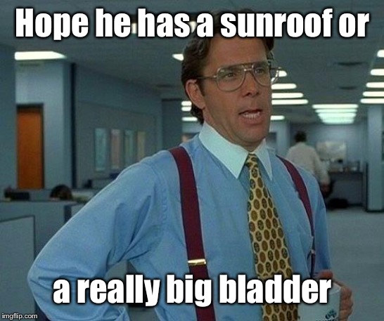 That Would Be Great Meme | Hope he has a sunroof or a really big bladder | image tagged in memes,that would be great | made w/ Imgflip meme maker