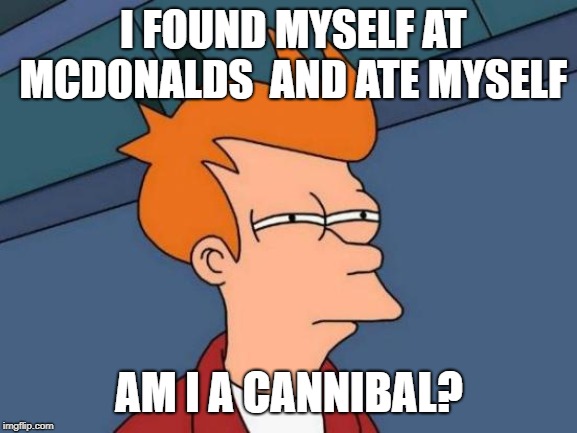 Futurama Fry | I FOUND MYSELF AT MCDONALDS  AND ATE MYSELF; AM I A CANNIBAL? | image tagged in memes,futurama fry | made w/ Imgflip meme maker