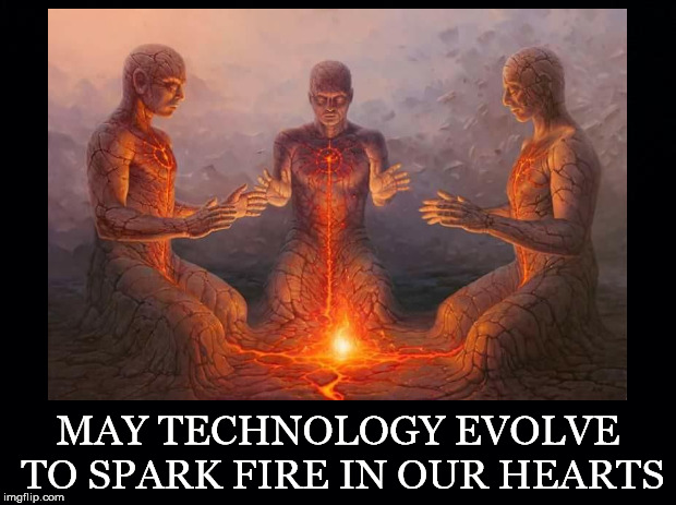 Aspire to a Higher Calling |  MAY TECHNOLOGY EVOLVE TO SPARK FIRE IN OUR HEARTS | image tagged in technology,fire,hearts,spark,love,compassion | made w/ Imgflip meme maker
