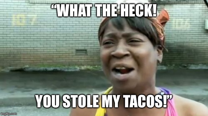 Wtf my tacos | “WHAT THE HECK! YOU STOLE MY TACOS!” | image tagged in memes,tacos,aint nobody got time for that | made w/ Imgflip meme maker