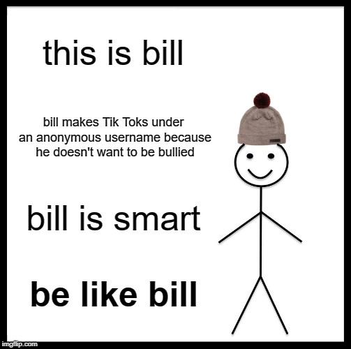 Be Like Bill Meme | this is bill; bill makes Tik Toks under an anonymous username because he doesn't want to be bullied; bill is smart; be like bill | image tagged in memes,be like bill | made w/ Imgflip meme maker