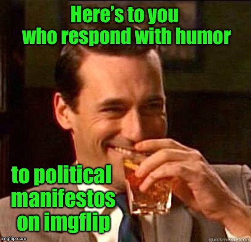 Because a meme without a pic is always a manifesto | Here’s to you who respond with humor; to political manifestos on imgflip | image tagged in laughing don draper,manifesto,pictureless memes,humor,political memes,my dog likes you | made w/ Imgflip meme maker