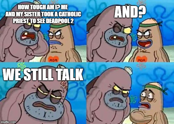 How Tough Are You | AND? HOW TOUGH AM I? ME AND MY SISTER TOOK A CATHOLIC PRIEST TO SEE DEADPOOL 2; WE STILL TALK | image tagged in memes,how tough are you | made w/ Imgflip meme maker