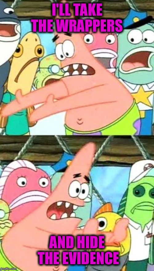 Put It Somewhere Else Patrick Meme | I'LL TAKE THE WRAPPERS AND HIDE THE EVIDENCE | image tagged in memes,put it somewhere else patrick | made w/ Imgflip meme maker