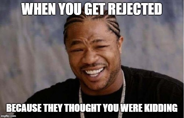 Yo Dawg Heard You | WHEN YOU GET REJECTED; BECAUSE THEY THOUGHT YOU WERE KIDDING | image tagged in memes,yo dawg heard you,sad but true,reality,reality check,truth hurts | made w/ Imgflip meme maker