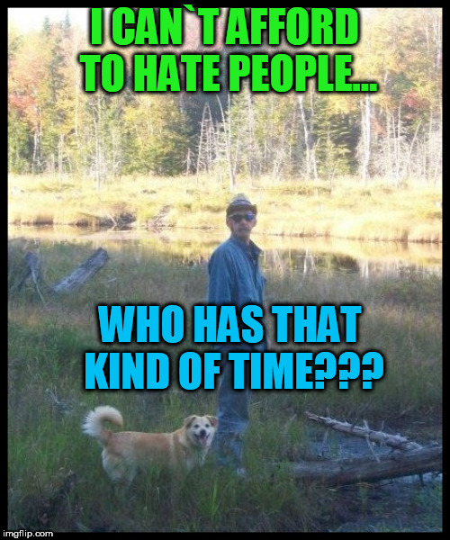 I CAN`T AFFORD TO HATE PEOPLE... WHO HAS THAT KIND OF TIME??? | image tagged in time | made w/ Imgflip meme maker