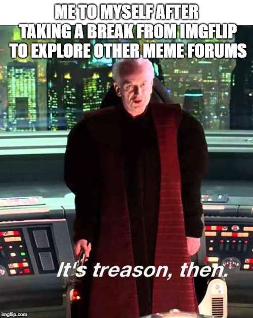 Its Treason then |  ME TO MYSELF AFTER TAKING A BREAK FROM IMGFLIP TO EXPLORE OTHER MEME FORUMS | image tagged in its treason then | made w/ Imgflip meme maker