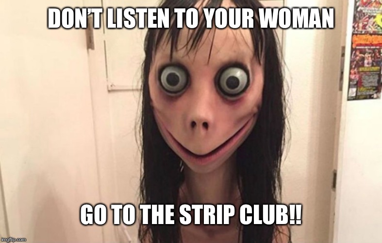 Momo meme | DON’T LISTEN TO YOUR WOMAN; GO TO THE STRIP CLUB!! | image tagged in momo,strip club,funny meme | made w/ Imgflip meme maker