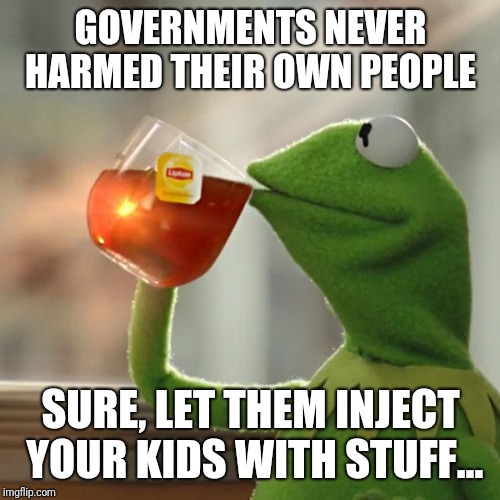 But That's None Of My Business | GOVERNMENTS NEVER HARMED THEIR OWN PEOPLE; SURE, LET THEM INJECT YOUR KIDS WITH STUFF... | image tagged in memes,but thats none of my business,kermit the frog | made w/ Imgflip meme maker