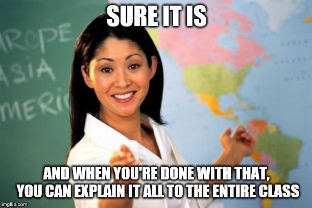 Unhelpful High School Teacher Meme | SURE IT IS AND WHEN YOU'RE DONE WITH THAT, YOU CAN EXPLAIN IT ALL TO THE ENTIRE CLASS | image tagged in memes,unhelpful high school teacher | made w/ Imgflip meme maker