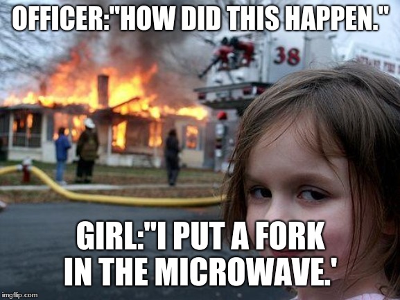 Disaster Girl | OFFICER:"HOW DID THIS HAPPEN."; GIRL:"I PUT A FORK IN THE MICROWAVE.' | image tagged in memes,disaster girl | made w/ Imgflip meme maker