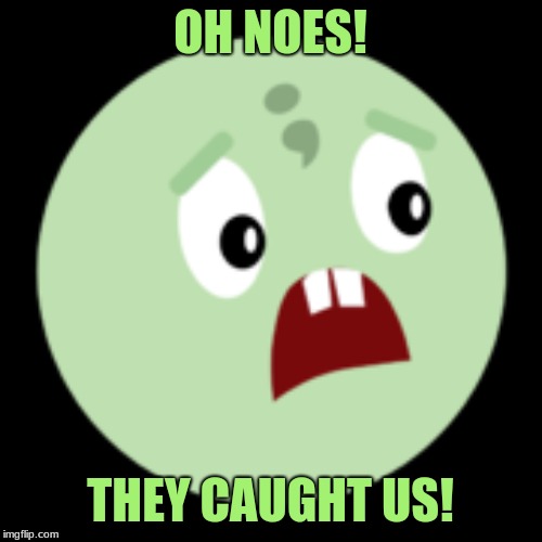 OH NOES! THEY CAUGHT US! | image tagged in oh noes the error buddy | made w/ Imgflip meme maker