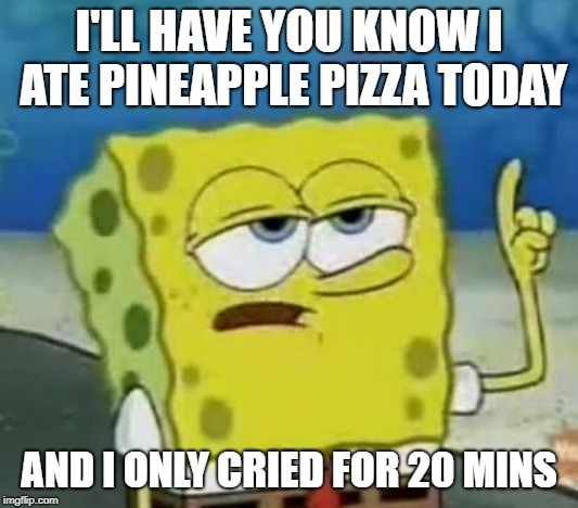 I'll Have You Know Spongebob | I'LL HAVE YOU KNOW I ATE PINEAPPLE PIZZA TODAY; AND I ONLY CRIED FOR 20 MINS | image tagged in memes,ill have you know spongebob | made w/ Imgflip meme maker