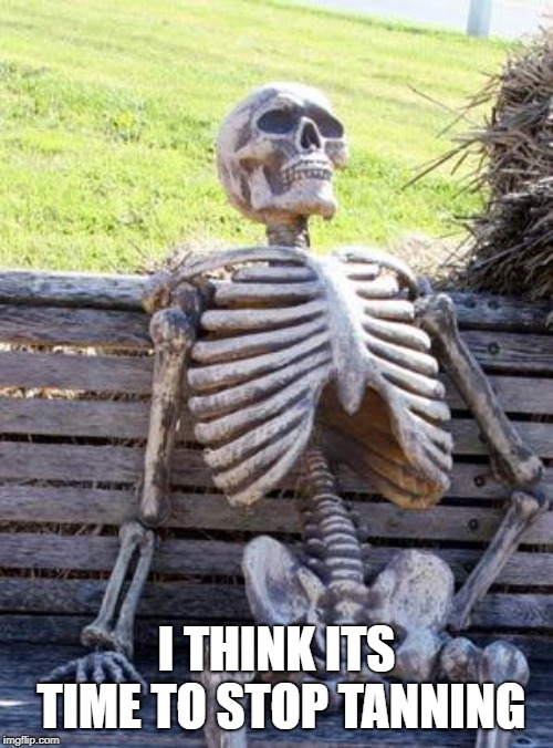 Waiting Skeleton | I THINK ITS TIME TO STOP TANNING | image tagged in memes,waiting skeleton | made w/ Imgflip meme maker