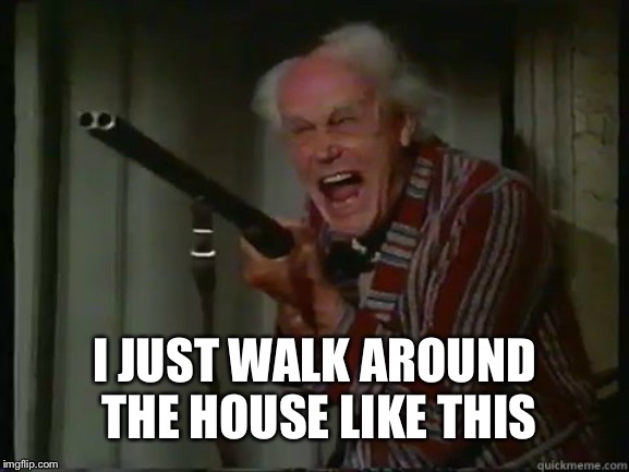 Crazy old man with shotgun | I JUST WALK AROUND THE HOUSE LIKE THIS | image tagged in crazy old man with shotgun | made w/ Imgflip meme maker