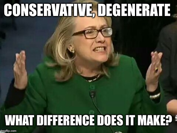hillary what difference does it make | CONSERVATIVE, DEGENERATE WHAT DIFFERENCE DOES IT MAKE? | image tagged in hillary what difference does it make | made w/ Imgflip meme maker