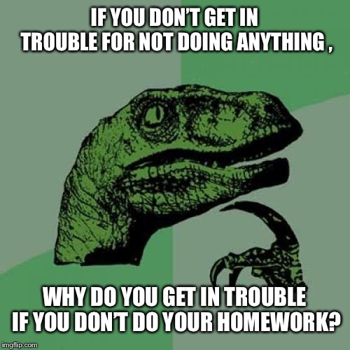 I’m still asking this question! | IF YOU DON’T GET IN TROUBLE FOR NOT DOING ANYTHING , WHY DO YOU GET IN TROUBLE IF YOU DON’T DO YOUR HOMEWORK? | image tagged in memes,philosoraptor,school,homework | made w/ Imgflip meme maker
