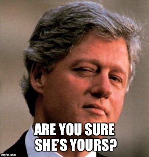 Bill Clinton Wink | ARE YOU SURE SHE’S YOURS? | image tagged in bill clinton wink | made w/ Imgflip meme maker