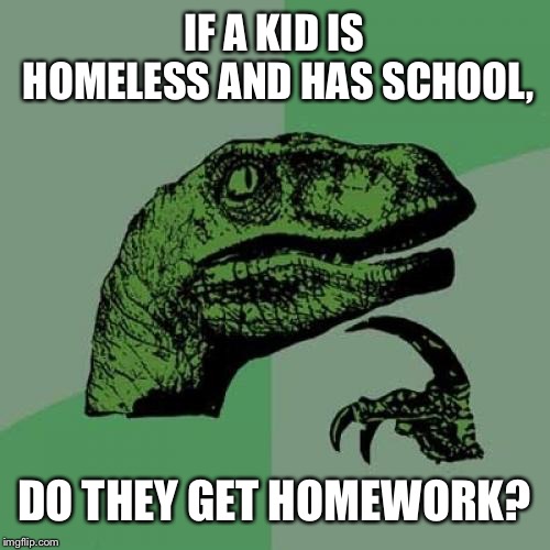 Can a homeless person get homeschooled? | IF A KID IS HOMELESS AND HAS SCHOOL, DO THEY GET HOMEWORK? | image tagged in memes,philosoraptor,homeless | made w/ Imgflip meme maker