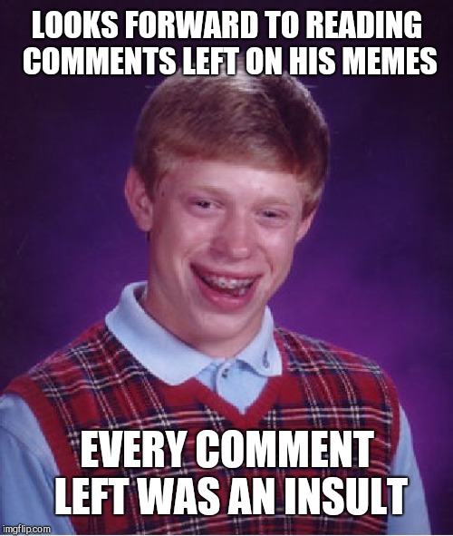 Bad Luck Brian Meme | LOOKS FORWARD TO READING COMMENTS LEFT ON HIS MEMES EVERY COMMENT LEFT WAS AN INSULT | image tagged in memes,bad luck brian | made w/ Imgflip meme maker