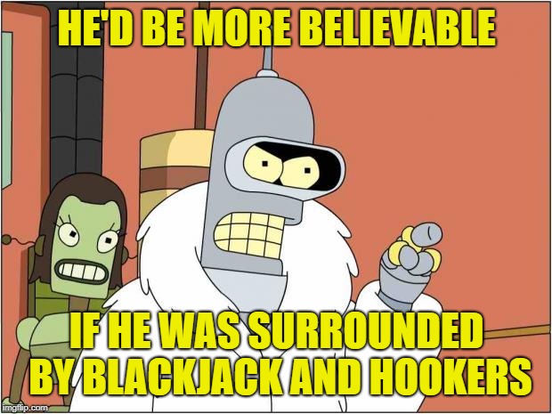 Blackjack and Hookers | HE'D BE MORE BELIEVABLE IF HE WAS SURROUNDED BY BLACKJACK AND HOOKERS | image tagged in blackjack and hookers | made w/ Imgflip meme maker