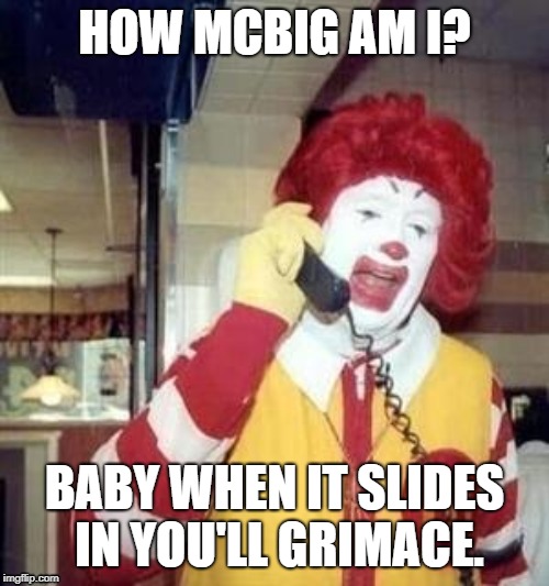 Ronald McDonald Temp | HOW MCBIG AM I? BABY WHEN IT SLIDES IN
YOU'LL GRIMACE. | image tagged in ronald mcdonald temp | made w/ Imgflip meme maker