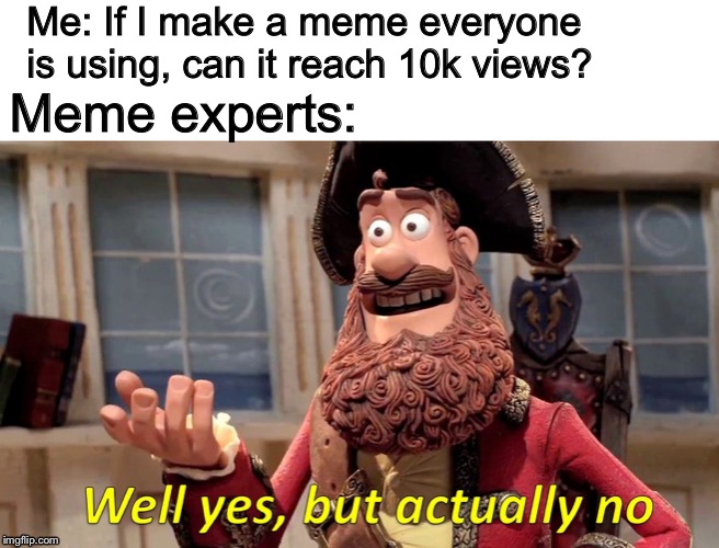 How can I make a meme that will actually get views? | Me: If I make a meme everyone is using, can it reach 10k views? Meme experts: | image tagged in well yes but actually no,memes | made w/ Imgflip meme maker