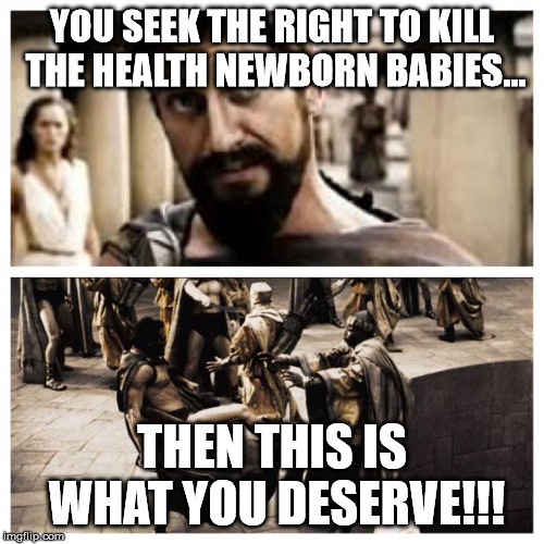 300 |  YOU SEEK THE RIGHT TO KILL THE HEALTH NEWBORN BABIES... THEN THIS IS WHAT YOU DESERVE!!! | image tagged in 300 | made w/ Imgflip meme maker