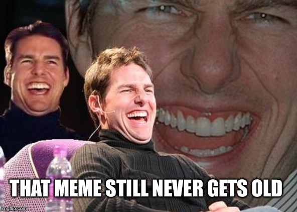 Tom Cruise laugh | THAT MEME STILL NEVER GETS OLD | image tagged in tom cruise laugh | made w/ Imgflip meme maker