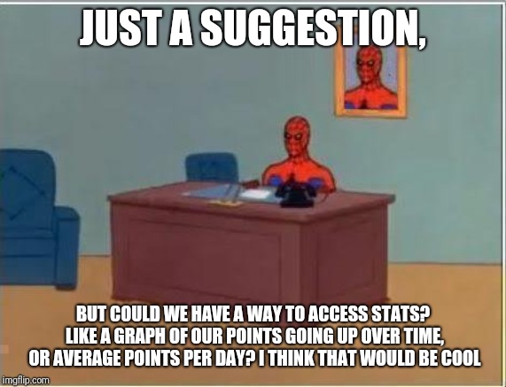 Spiderman Computer Desk Meme | JUST A SUGGESTION, BUT COULD WE HAVE A WAY TO ACCESS STATS? LIKE A GRAPH OF OUR POINTS GOING UP OVER TIME, OR AVERAGE POINTS PER DAY? I THINK THAT WOULD BE COOL | image tagged in memes,spiderman computer desk,spiderman | made w/ Imgflip meme maker