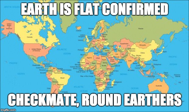 world map | EARTH IS FLAT CONFIRMED; CHECKMATE, ROUND EARTHERS | image tagged in world map | made w/ Imgflip meme maker